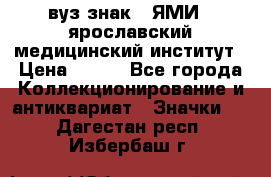 1.1) вуз знак : ЯМИ - ярославский медицинский институт › Цена ­ 389 - Все города Коллекционирование и антиквариат » Значки   . Дагестан респ.,Избербаш г.